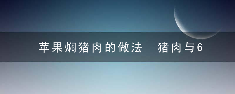 苹果焖猪肉的做法 猪肉与6种蔬菜美味搭配